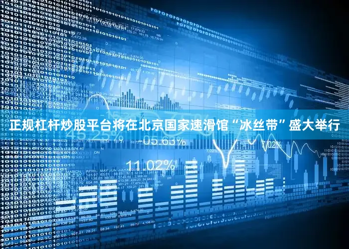 正规杠杆炒股平台将在北京国家速滑馆“冰丝带”盛大举行