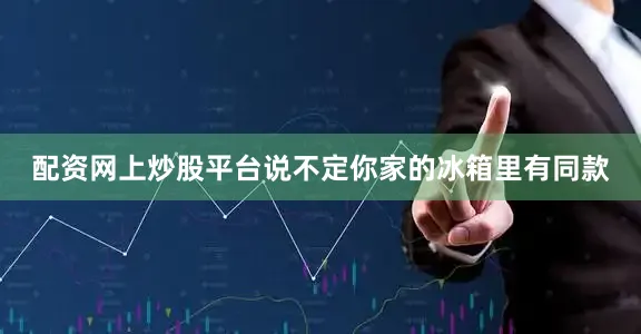 配资网上炒股平台说不定你家的冰箱里有同款