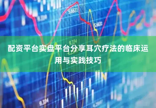 配资平台实盘平台分享耳穴疗法的临床运用与实践技巧