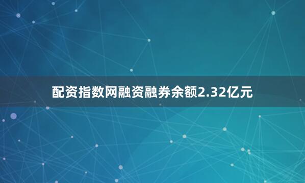 配资指数网融资融券余额2.32亿元