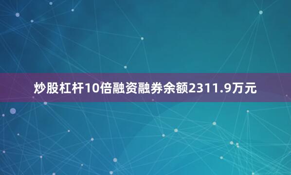 炒股杠杆10倍融资融券余额2311.9万元
