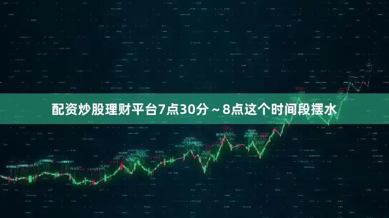 配资炒股理财平台7点30分～8点这个时间段摆水