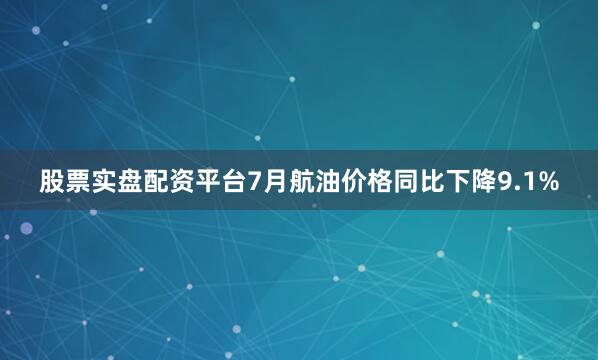 股票实盘配资平台7月航油价格同比下降9.1%