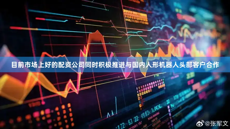 目前市场上好的配资公司同时积极推进与国内人形机器人头部客户合作