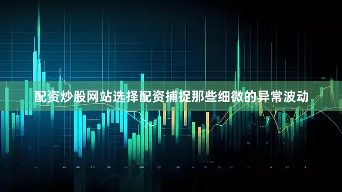 配资炒股网站选择配资捕捉那些细微的异常波动