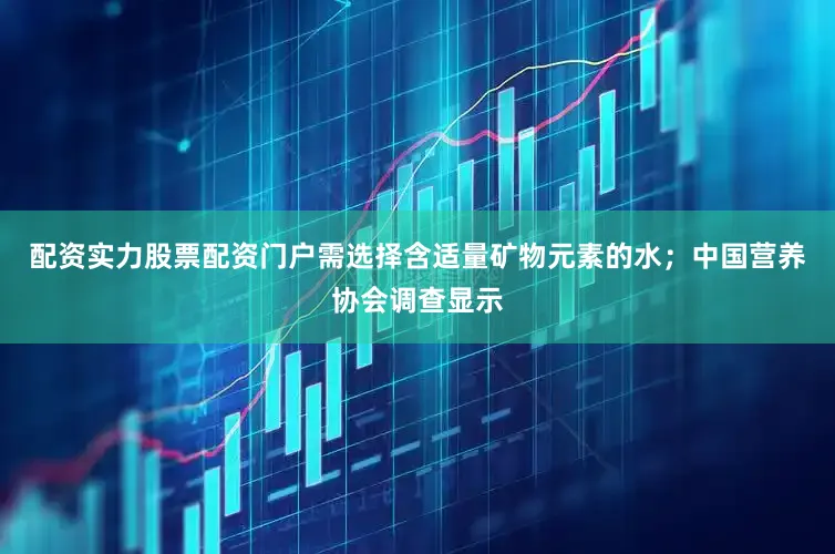 配资实力股票配资门户需选择含适量矿物元素的水；中国营养协会调查显示