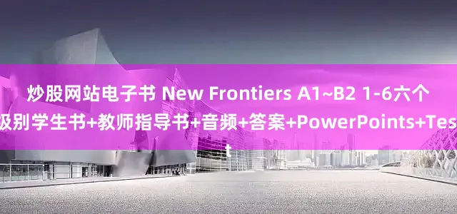 炒股网站电子书 New Frontiers A1~B2 1-6六个级别学生书+教师指导书+音频+答案+PowerPoints+Test