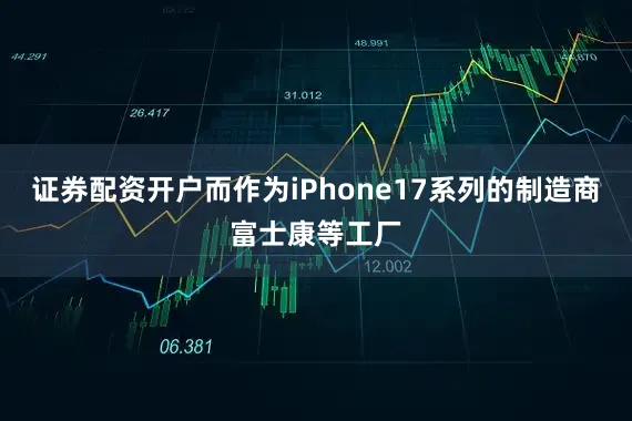 证券配资开户而作为iPhone17系列的制造商富士康等工厂