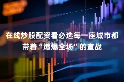 在线炒股配资看必选每一座城市都带着“燃爆全场”的宣战