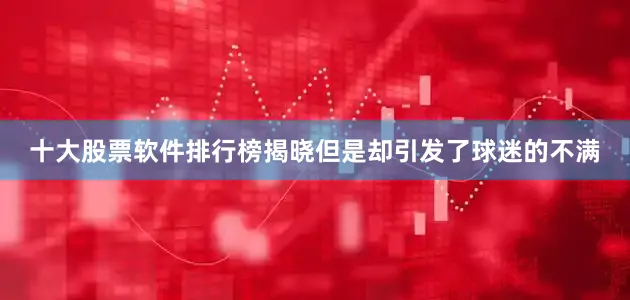 十大股票软件排行榜揭晓但是却引发了球迷的不满