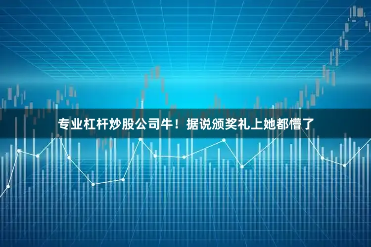 专业杠杆炒股公司牛！据说颁奖礼上她都懵了