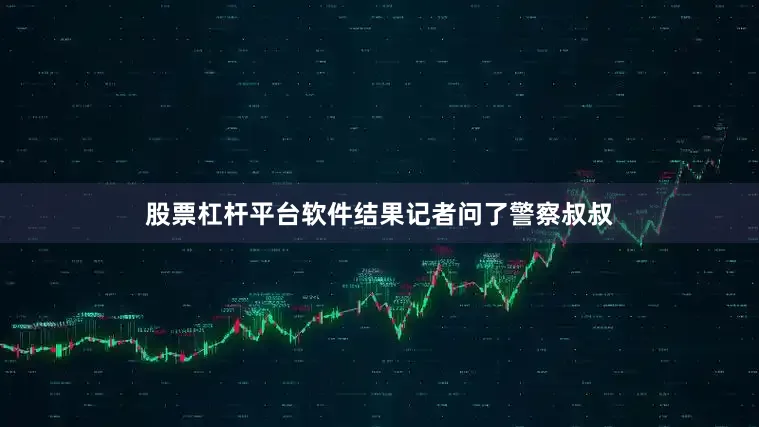 股票杠杆平台软件结果记者问了警察叔叔