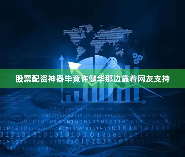 股票配资神器毕竟许健华那边靠着网友支持