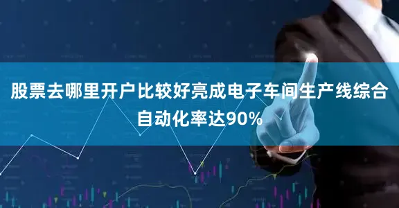 股票去哪里开户比较好亮成电子车间生产线综合自动化率达90%