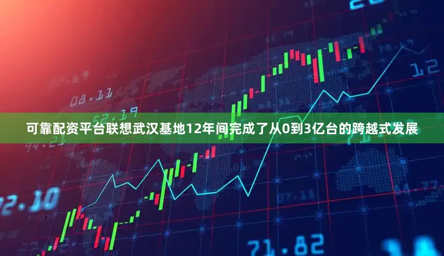 可靠配资平台联想武汉基地12年间完成了从0到3亿台的跨越式发展