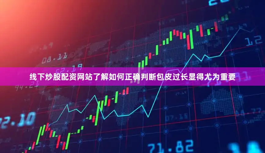 线下炒股配资网站了解如何正确判断包皮过长显得尤为重要