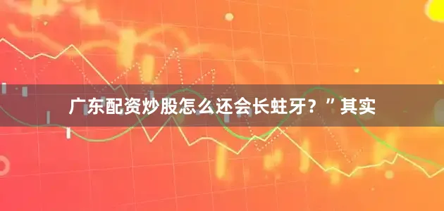 广东配资炒股怎么还会长蛀牙？”其实