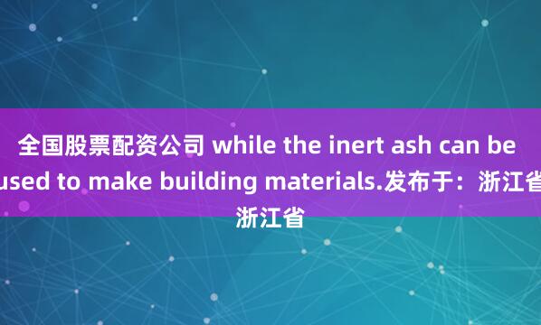 全国股票配资公司 while the inert ash can be used to make building materials.发布于：浙江省