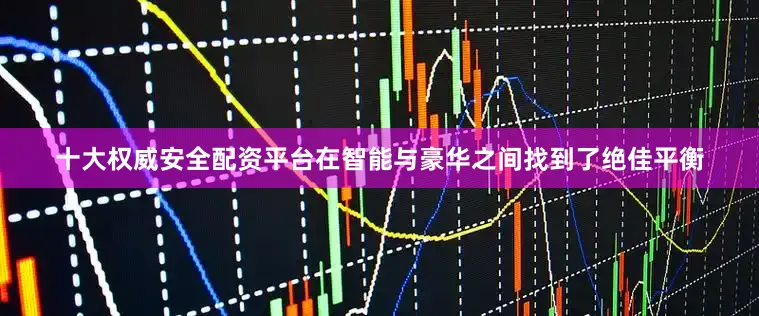 十大权威安全配资平台在智能与豪华之间找到了绝佳平衡