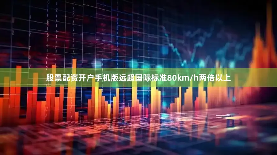 股票配资开户手机版远超国际标准80km/h两倍以上