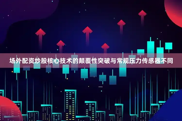 场外配资炒股核心技术的颠覆性突破与常规压力传感器不同