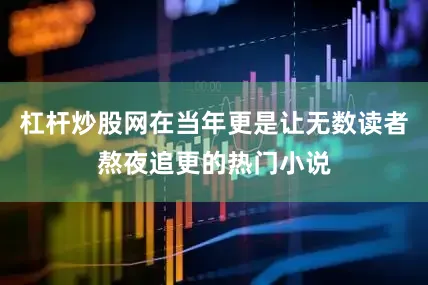 杠杆炒股网在当年更是让无数读者熬夜追更的热门小说