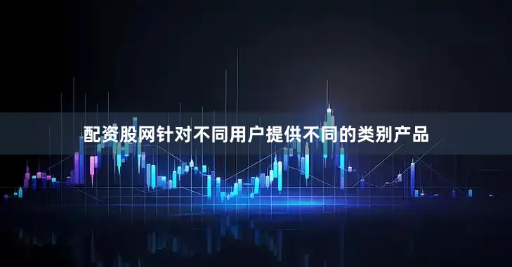 配资股网针对不同用户提供不同的类别产品