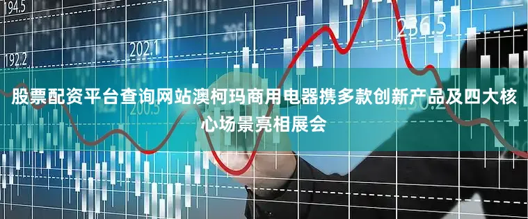 股票配资平台查询网站澳柯玛商用电器携多款创新产品及四大核心场景亮相展会