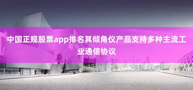 中国正规股票app排名其倾角仪产品支持多种主流工业通信协议