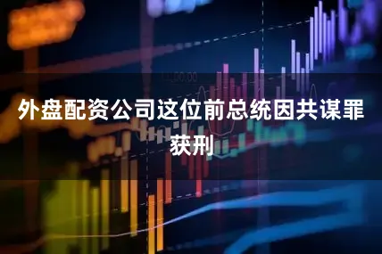外盘配资公司这位前总统因共谋罪获刑