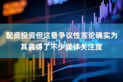配资投资但这番争议性言论确实为其赢得了不少媒体关注度