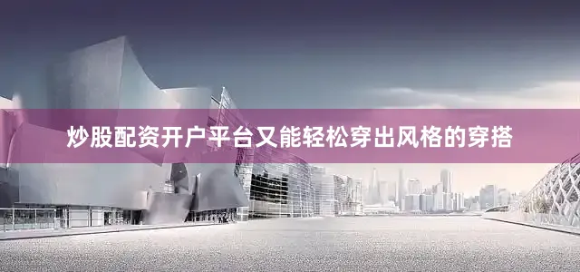 炒股配资开户平台又能轻松穿出风格的穿搭