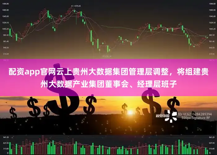 配资app官网云上贵州大数据集团管理层调整，将组建贵州大数据产业集团董事会、经理层班子