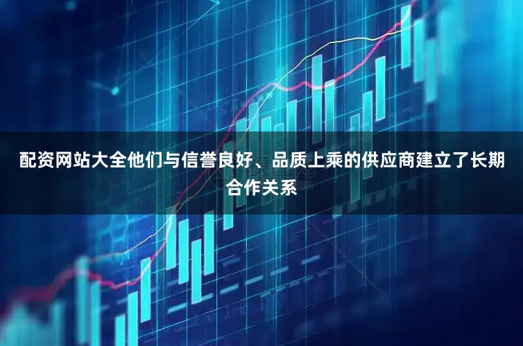 配资网站大全他们与信誉良好、品质上乘的供应商建立了长期合作关系